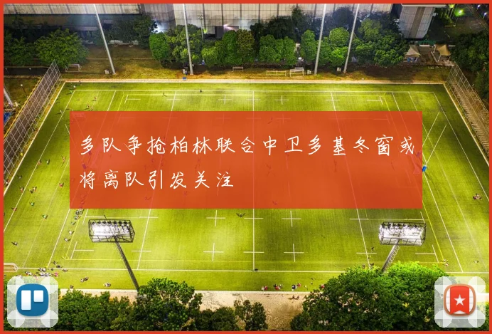 多队争抢柏林联合中卫多基冬窗或将离队引发关注
