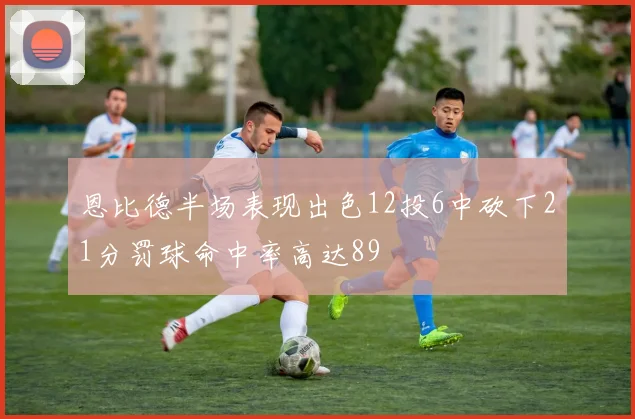 恩比德半场表现出色12投6中砍下21分罚球命中率高达89