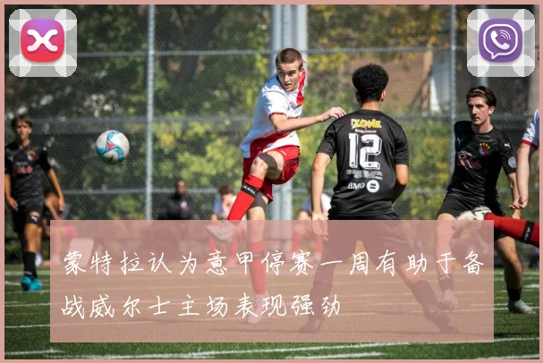 蒙特拉认为意甲停赛一周有助于备战威尔士主场表现强劲