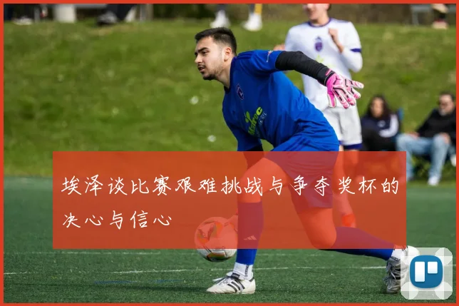 埃泽谈比赛艰难挑战与争夺奖杯的决心与信心
