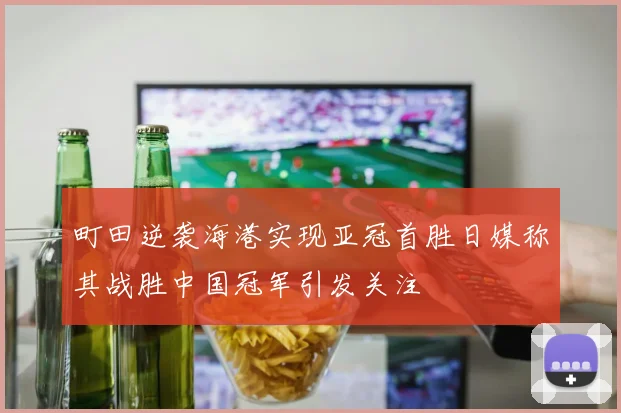 町田逆袭海港实现亚冠首胜日媒称其战胜中国冠军引发关注