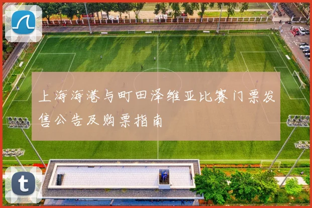 上海海港与町田泽维亚比赛门票发售公告及购票指南