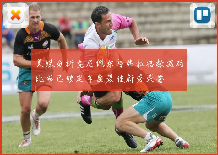 美媒分析克尼佩尔与弗拉格数据对比或已锁定年度最佳新秀荣誉