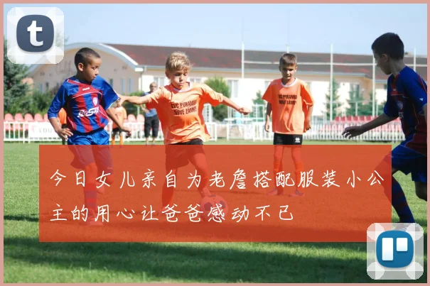 今日女儿亲自为老詹搭配服装小公主的用心让爸爸感动不已