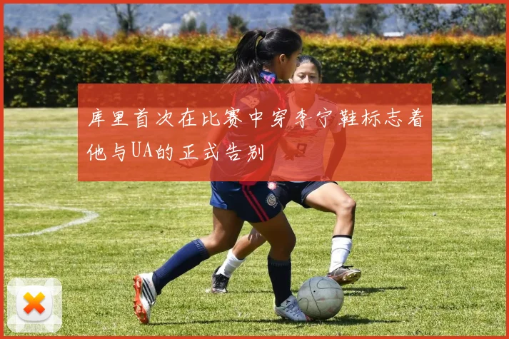库里首次在比赛中穿李宁鞋标志着他与UA的正式告别