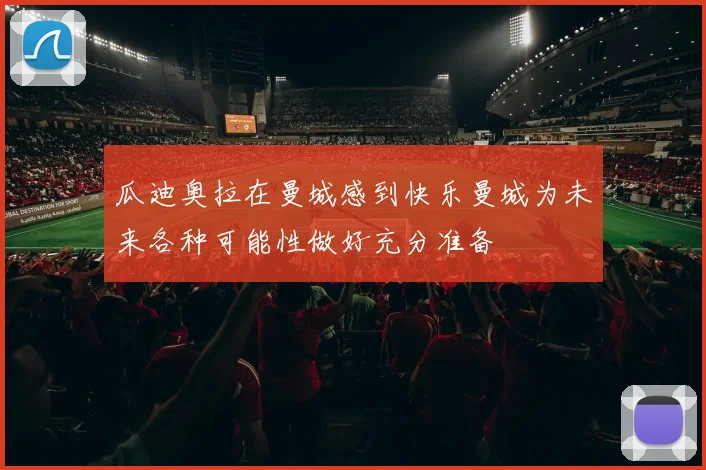 瓜迪奥拉在曼城感到快乐曼城为未来各种可能性做好充分准备