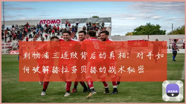 利物浦三连败背后的真相：对手如何破解赫拉芬贝赫的战术秘密