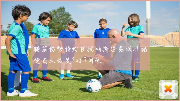 腿筋伤势持续困扰纳斯透露沃特福德尚未恢复5对5训练