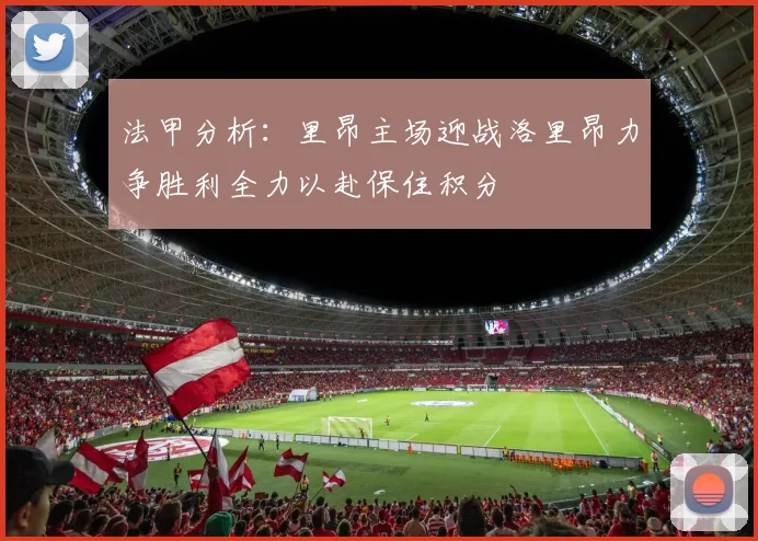 法甲分析：里昂主场迎战洛里昂力争胜利全力以赴保住积分