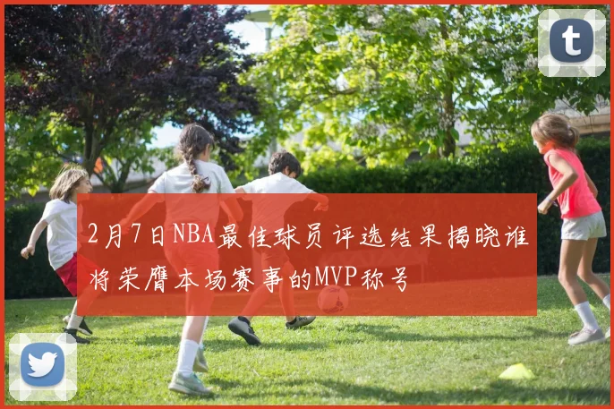 2月7日NBA最佳球员评选结果揭晓谁将荣膺本场赛事的MVP称号