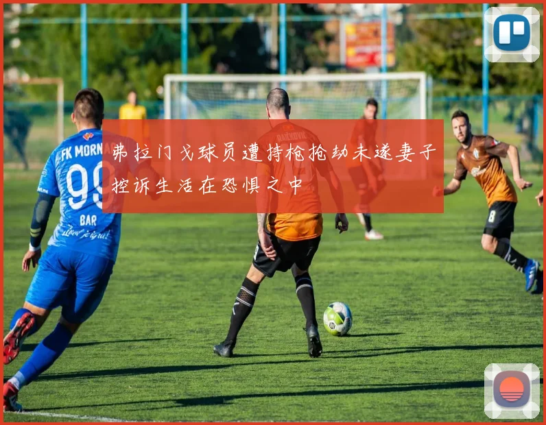 弗拉门戈球员遭持枪抢劫未遂妻子控诉生活在恐惧之中