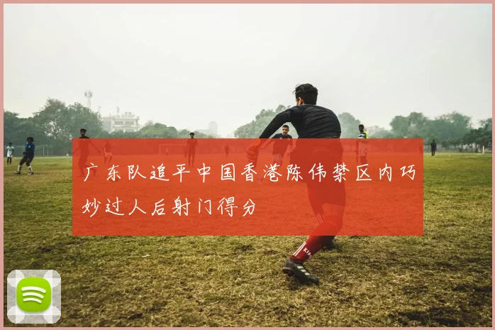 广东队追平中国香港陈伟禁区内巧妙过人后射门得分