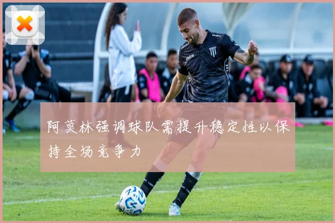 阿莫林强调球队需提升稳定性以保持全场竞争力