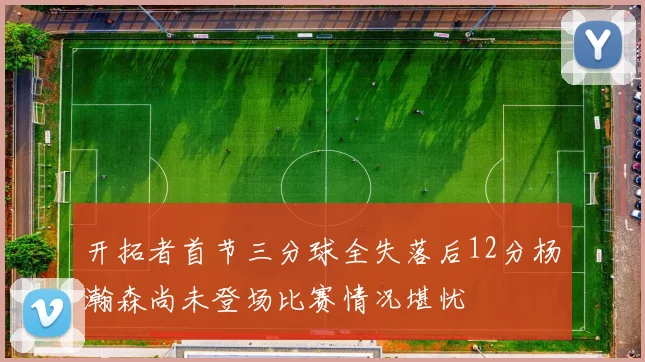 开拓者首节三分球全失落后12分杨瀚森尚未登场比赛情况堪忧