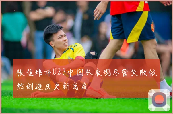 张佳玮评U23中国队表现尽管失败依然创造历史新高度