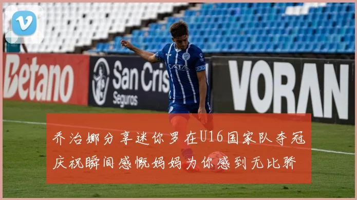 乔治娜分享迷你罗在U16国家队夺冠庆祝瞬间感慨妈妈为你感到无比骄傲