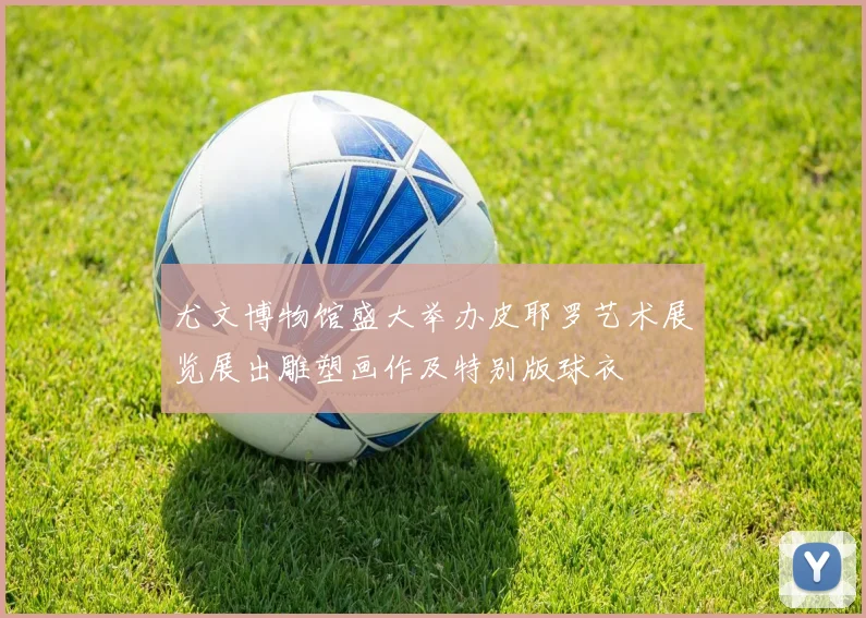 尤文博物馆盛大举办皮耶罗艺术展览展出雕塑画作及特别版球衣