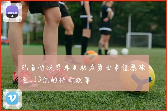 巴菲特投资库里助力勇士市值暴涨至113亿的传奇故事