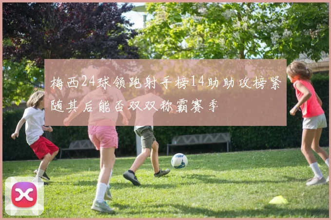 梅西24球领跑射手榜14助助攻榜紧随其后能否双双称霸赛季