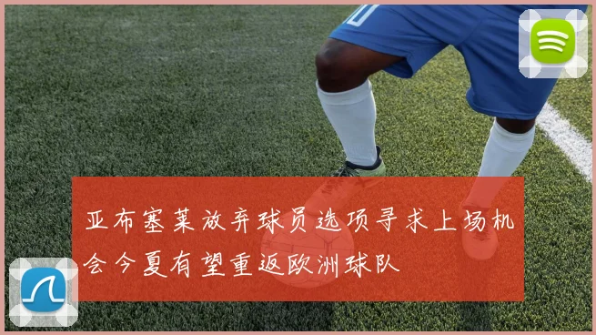 亚布塞莱放弃球员选项寻求上场机会今夏有望重返欧洲球队