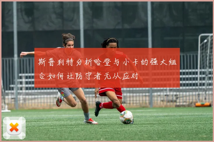 斯普利特分析哈登与小卡的强大组合如何让防守者无从应对