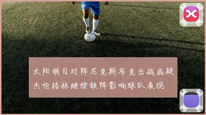 太阳明日对阵尼克斯布克出战成疑杰伦格林继续缺阵影响球队表现