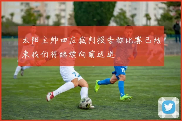太阳主帅回应裁判报告称比赛已结束我们将继续向前迈进
