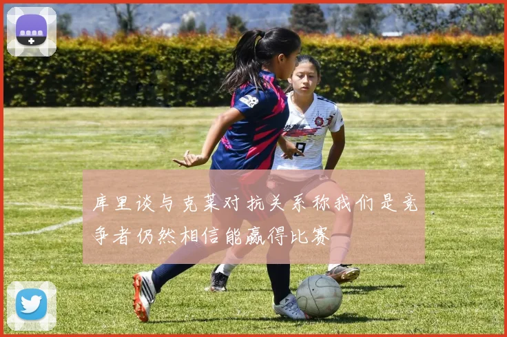 库里谈与克莱对抗关系称我们是竞争者仍然相信能赢得比赛