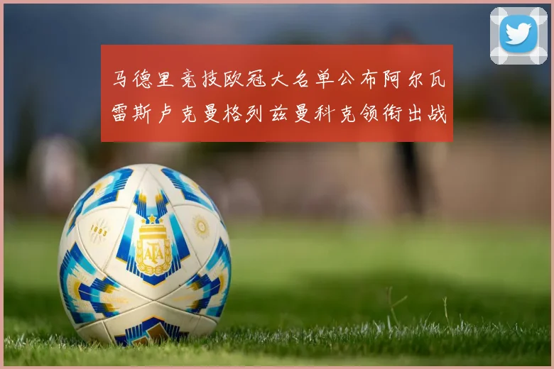 马德里竞技欧冠大名单公布阿尔瓦雷斯卢克曼格列兹曼科克领衔出战