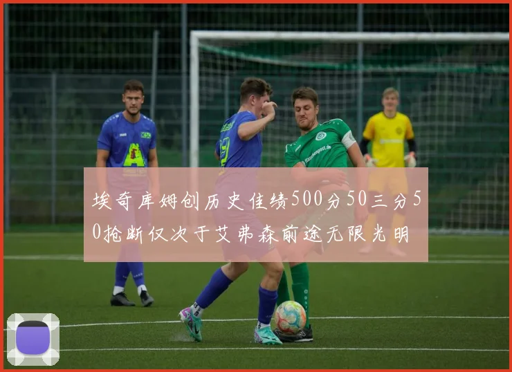 埃奇库姆创历史佳绩500分50三分50抢断仅次于艾弗森前途无限光明