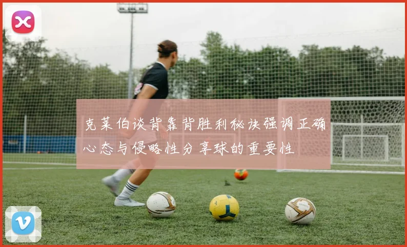 克莱伯谈背靠背胜利秘诀强调正确心态与侵略性分享球的重要性