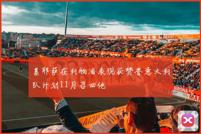 基耶萨在利物浦表现获赞誉意大利队计划11月召回他