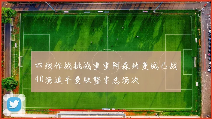 四线作战挑战重重阿森纳曼城已战40场追平曼联整季总场次