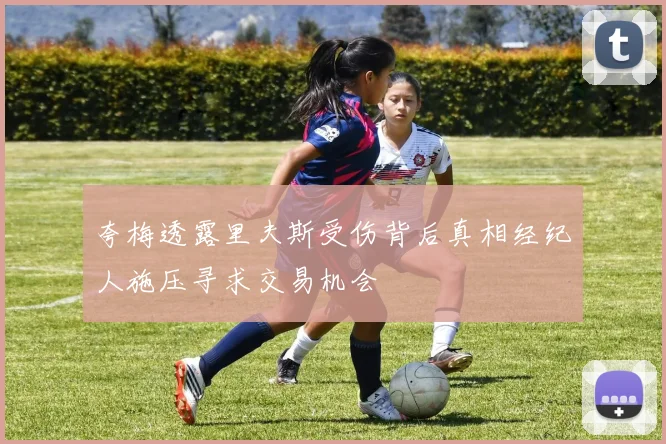 夸梅透露里夫斯受伤背后真相经纪人施压寻求交易机会