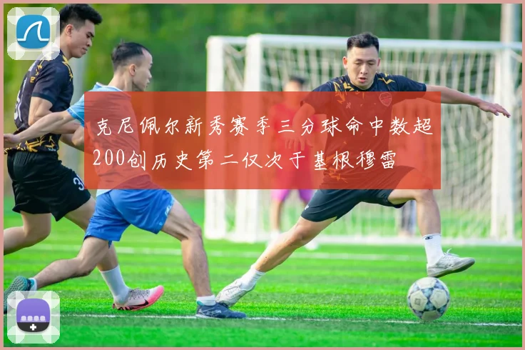 克尼佩尔新秀赛季三分球命中数超200创历史第二仅次于基根穆雷
