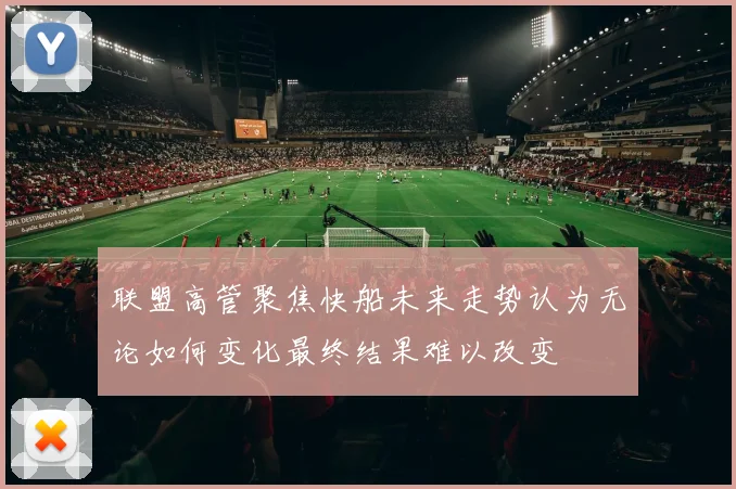 联盟高管聚焦快船未来走势认为无论如何变化最终结果难以改变