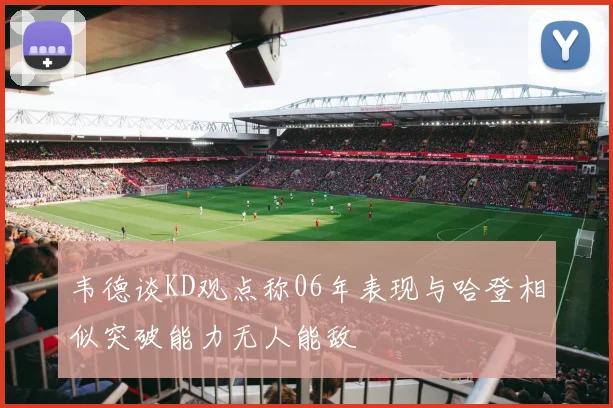 韦德谈KD观点称06年表现与哈登相似突破能力无人能敌