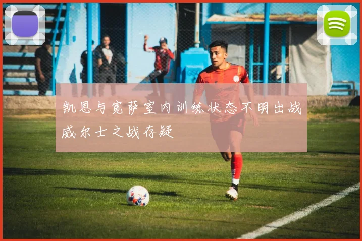 凯恩与宽萨室内训练状态不明出战威尔士之战存疑