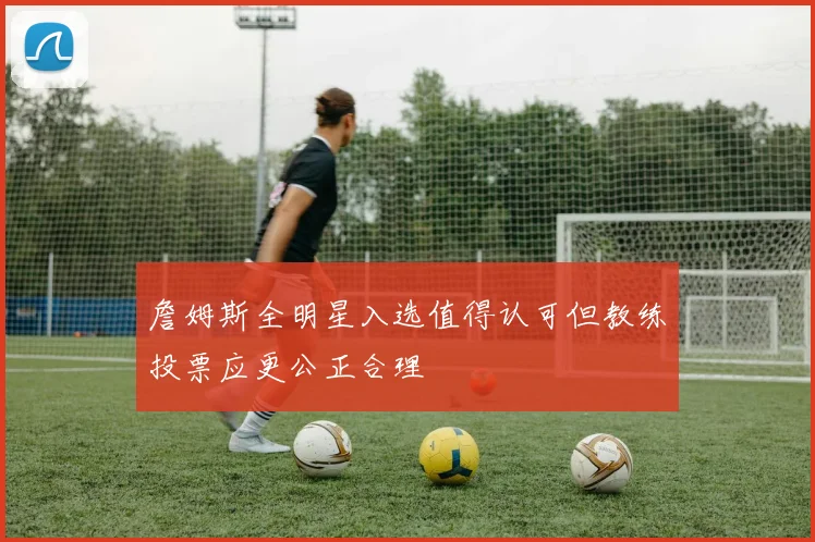 詹姆斯全明星入选值得认可但教练投票应更公正合理