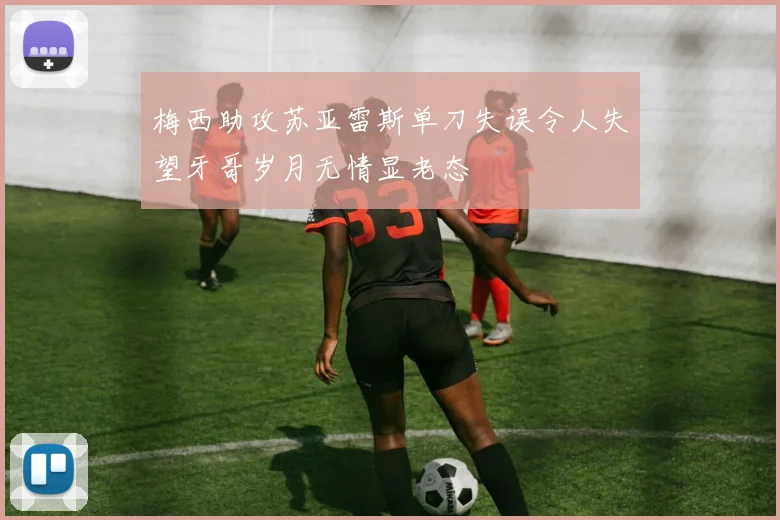 梅西助攻苏亚雷斯单刀失误令人失望牙哥岁月无情显老态