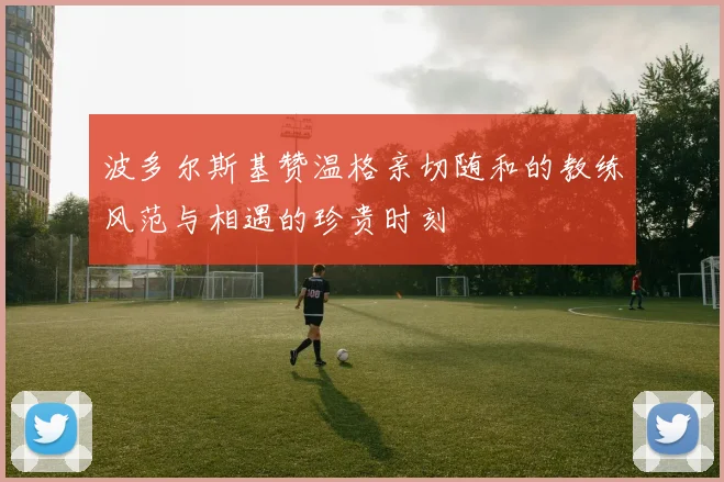 波多尔斯基赞温格亲切随和的教练风范与相遇的珍贵时刻